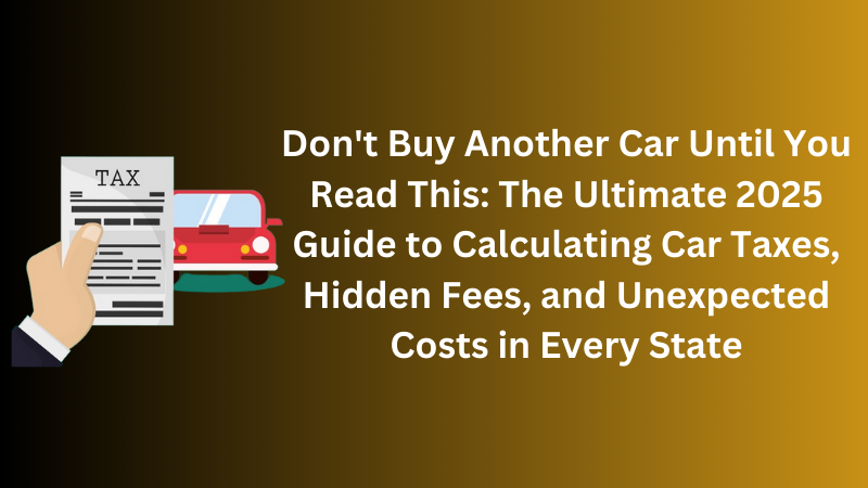 Don't Buy Another Car Until You Read This The Ultimate 2025 Guide to Calculating Car Taxes, Hidden Fees, and Unexpected Costs in Every State