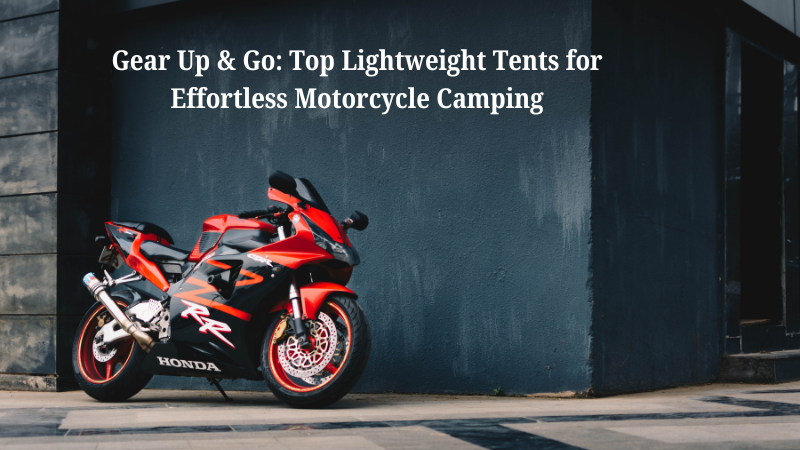 Gear Up & Go: Top Lightweight Tents for Effortless Motorcycle Camping