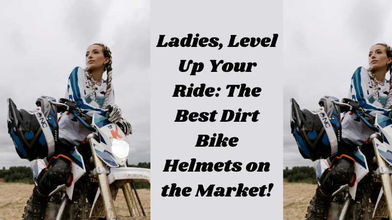 Ladies, Level Up Your Ride: The Best Dirt Bike Helmets on the Market!