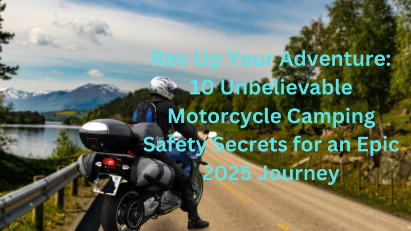 Rev Up Your Adventure: 10 Unbelievable Motorcycle Camping Safety Secrets for an Epic 2025 Journey